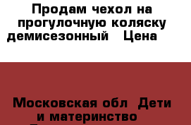 Продам чехол на прогулочную коляску демисезонный › Цена ­ 500 - Московская обл. Дети и материнство » Детская одежда и обувь   . Московская обл.